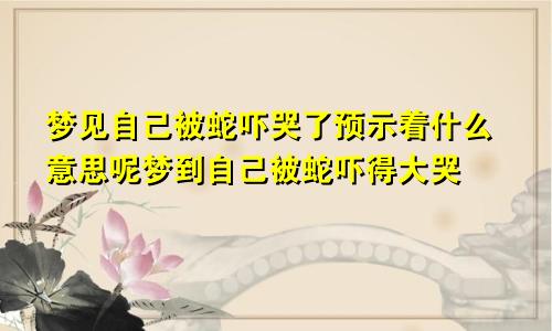 梦见自己被蛇吓哭了预示着什么意思呢梦到自己被蛇吓得大哭