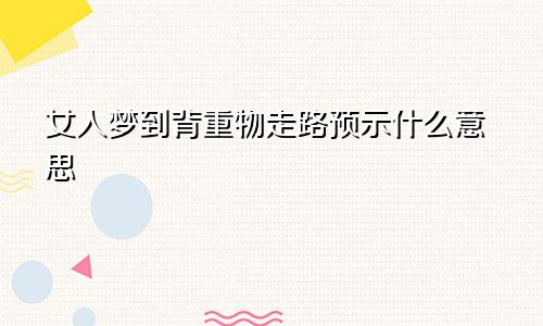 女人梦到背重物走路预示什么意思