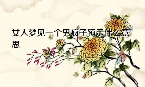 女人梦见一个男疯子预示什么意思