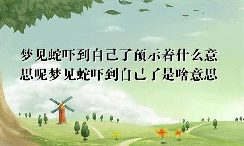 梦见蛇吓到自己了预示着什么意思呢梦见蛇吓到自己了是啥意思