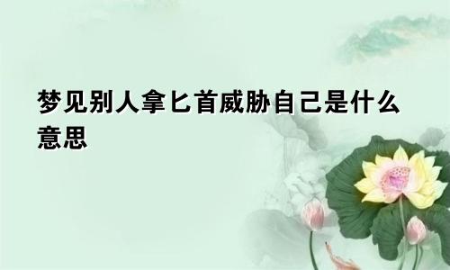 梦见别人拿匕首威胁自己是什么意思