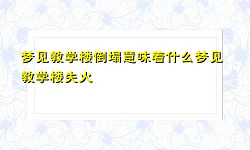 梦见教学楼倒塌意味着什么梦见教学楼失火