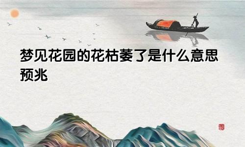 梦见花园的花枯萎了是什么意思预兆
