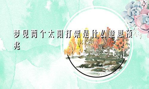 梦见两个太阳打架是什么意思预兆