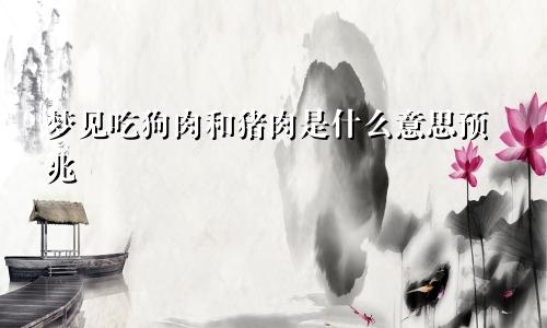 梦见吃狗肉和猪肉是什么意思预兆