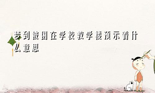 梦到被困在学校教学楼预示着什么意思