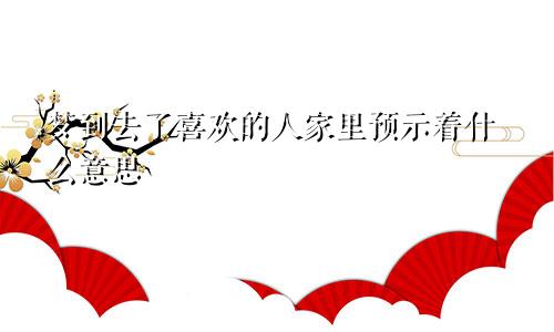 梦到去了喜欢的人家里预示着什么意思