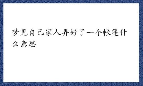梦见自己家人弄好了一个帐篷什么意思