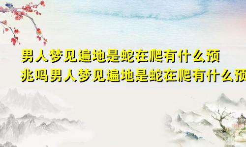 男人梦见遍地是蛇在爬有什么预兆吗男人梦见遍地是蛇在爬有什么预兆嘛