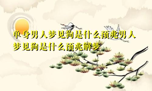 单身男人梦见狗是什么预兆男人梦见狗是什么预兆解梦