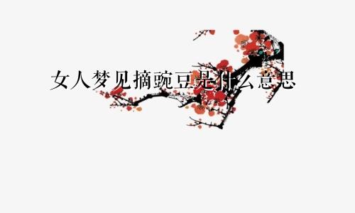 女人梦见摘豌豆是什么意思