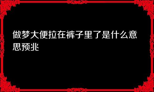 做梦大便拉在裤子里了是什么意思预兆