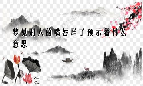 梦见别人的嘴唇烂了预示着什么意思