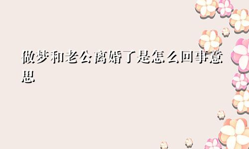 做梦和老公离婚了是怎么回事意思