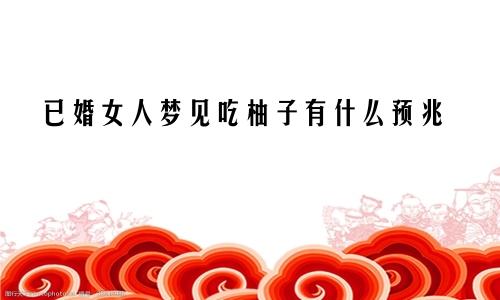 已婚女人梦见吃柚子有什么预兆