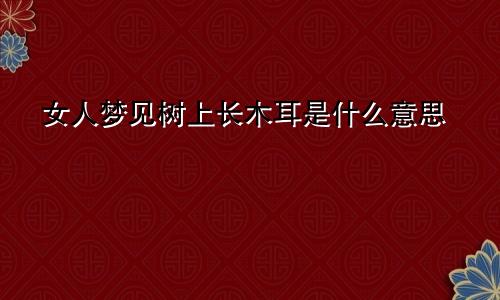 女人梦见树上长木耳是什么意思