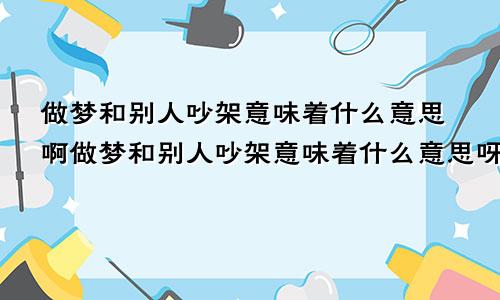 做梦和别人吵架意味着什么意思啊做梦和别人吵架意味着什么意思呀