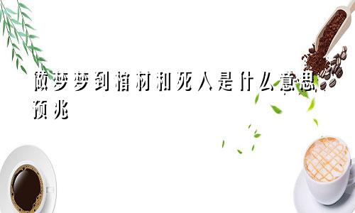 做梦梦到棺材和死人是什么意思预兆