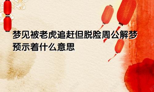 梦见被老虎追赶但脱险周公解梦预示着什么意思
