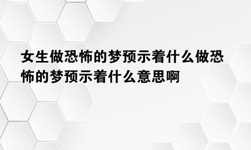 女生做恐怖的梦预示着什么做恐怖的梦预示着什么意思啊
