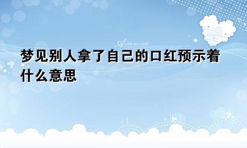 梦见别人拿了自己的口红预示着什么意思