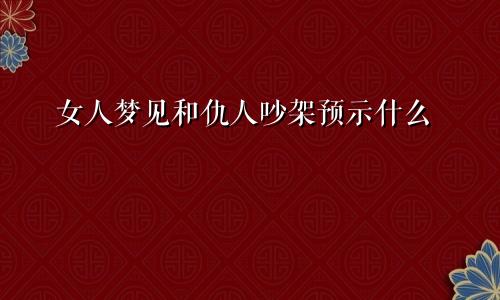 女人梦见和仇人吵架预示什么