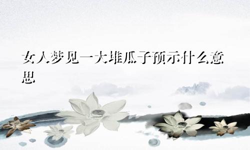 女人梦见一大堆瓜子预示什么意思