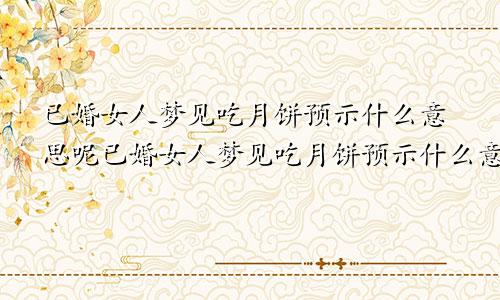已婚女人梦见吃月饼预示什么意思呢已婚女人梦见吃月饼预示什么意思周公解梦