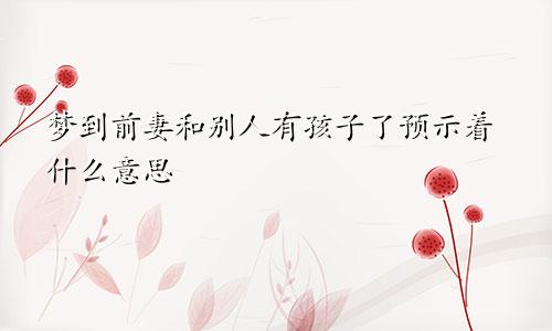 梦到前妻和别人有孩子了预示着什么意思