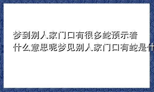 梦到别人家门口有很多蛇预示着什么意思呢梦见别人家门口有蛇是什么意思