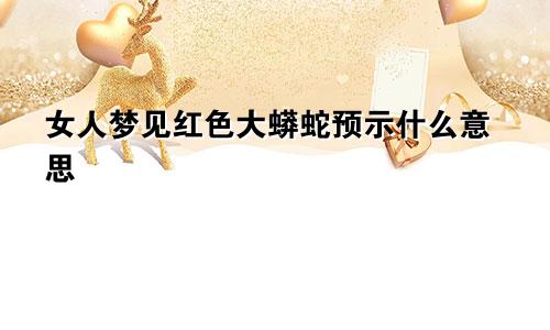 女人梦见红色大蟒蛇预示什么意思