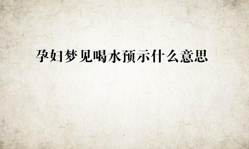 孕妇梦见喝水预示什么意思