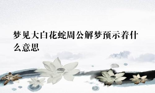 梦见大白花蛇周公解梦预示着什么意思
