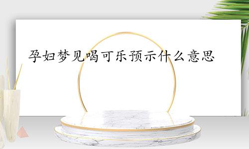 孕妇梦见喝可乐预示什么意思