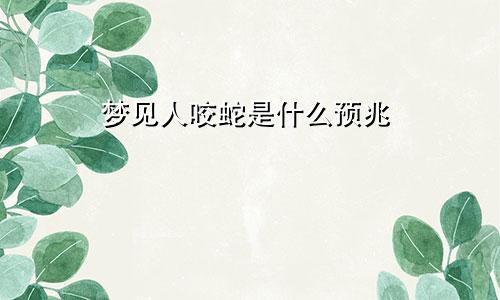 梦见人咬蛇是什么预兆