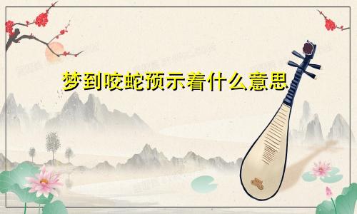 梦到咬蛇预示着什么意思