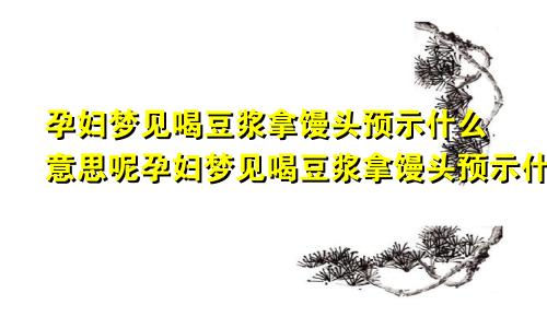 孕妇梦见喝豆浆拿馒头预示什么意思呢孕妇梦见喝豆浆拿馒头预示什么意思呀