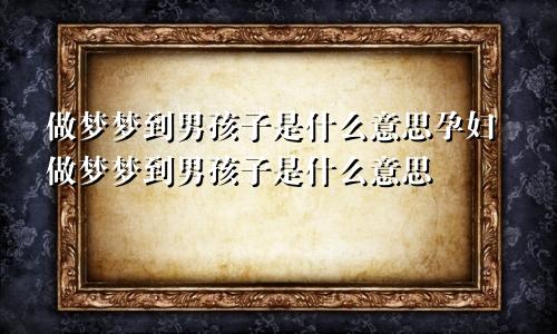 做梦梦到男孩子是什么意思孕妇做梦梦到男孩子是什么意思