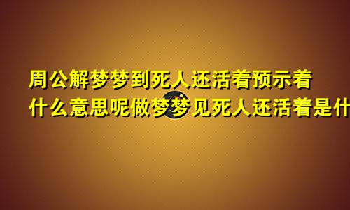 周公解梦梦到死人还活着预示着什么意思呢做梦梦见死人还活着是什么意思