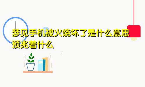 梦见手机被火烧坏了是什么意思预兆着什么