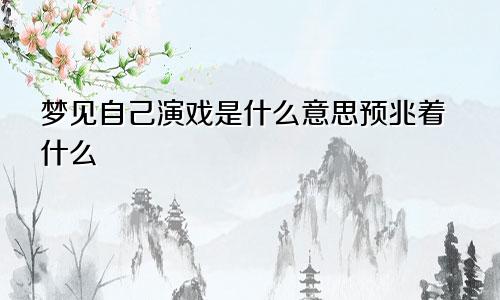 梦见自己演戏是什么意思预兆着什么