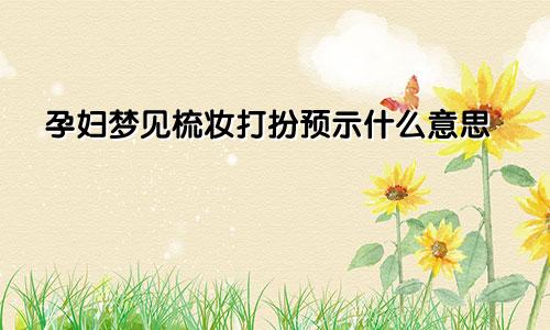 孕妇梦见梳妆打扮预示什么意思