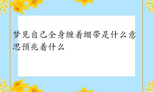梦见自己全身缠着绷带是什么意思预兆着什么