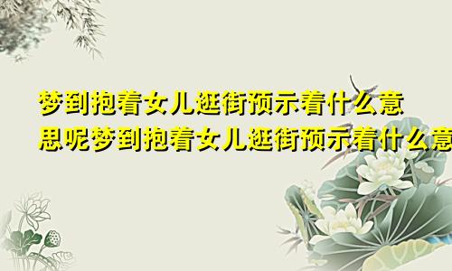 梦到抱着女儿逛街预示着什么意思呢梦到抱着女儿逛街预示着什么意思呀