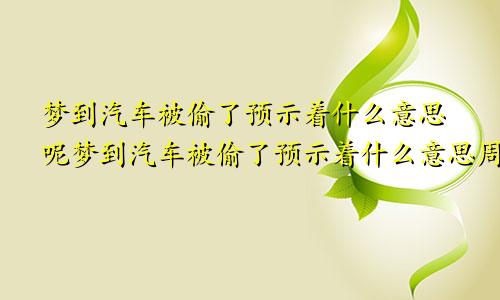 梦到汽车被偷了预示着什么意思呢梦到汽车被偷了预示着什么意思周公解梦