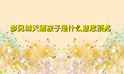 梦见晴天晒被子是什么意思预兆