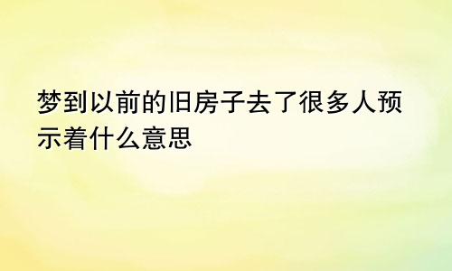 梦到以前的旧房子去了很多人预示着什么意思