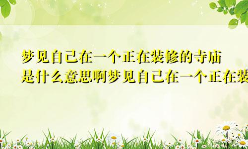梦见自己在一个正在装修的寺庙是什么意思啊梦见自己在一个正在装修的寺庙是什么意思呀