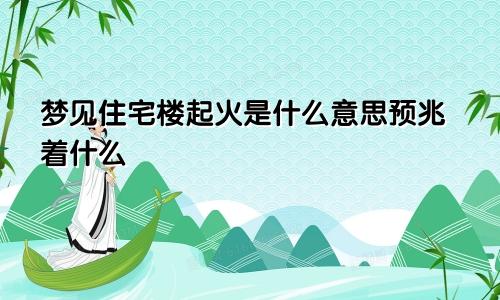 梦见住宅楼起火是什么意思预兆着什么