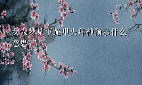 女人梦见下跪叩头拜神预示什么意思